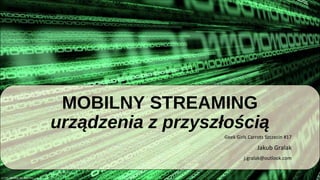 
MOBILNY STREAMING
urządzenia z przyszłością
Geek Girls Carrots Szczecin #17
Jakub Gralak
j.gralak@outlook.com
 