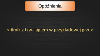 Opóźnienia
<filmik z tzw. lagiem w przykładowej grze>
 