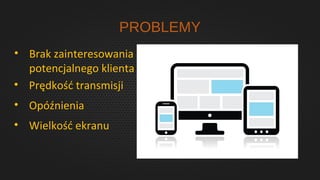 PROBLEMY
• Brak zainteresowania
potencjalnego klienta
• Prędkość transmisji
• Opóźnienia
• Wielkość ekranu
 