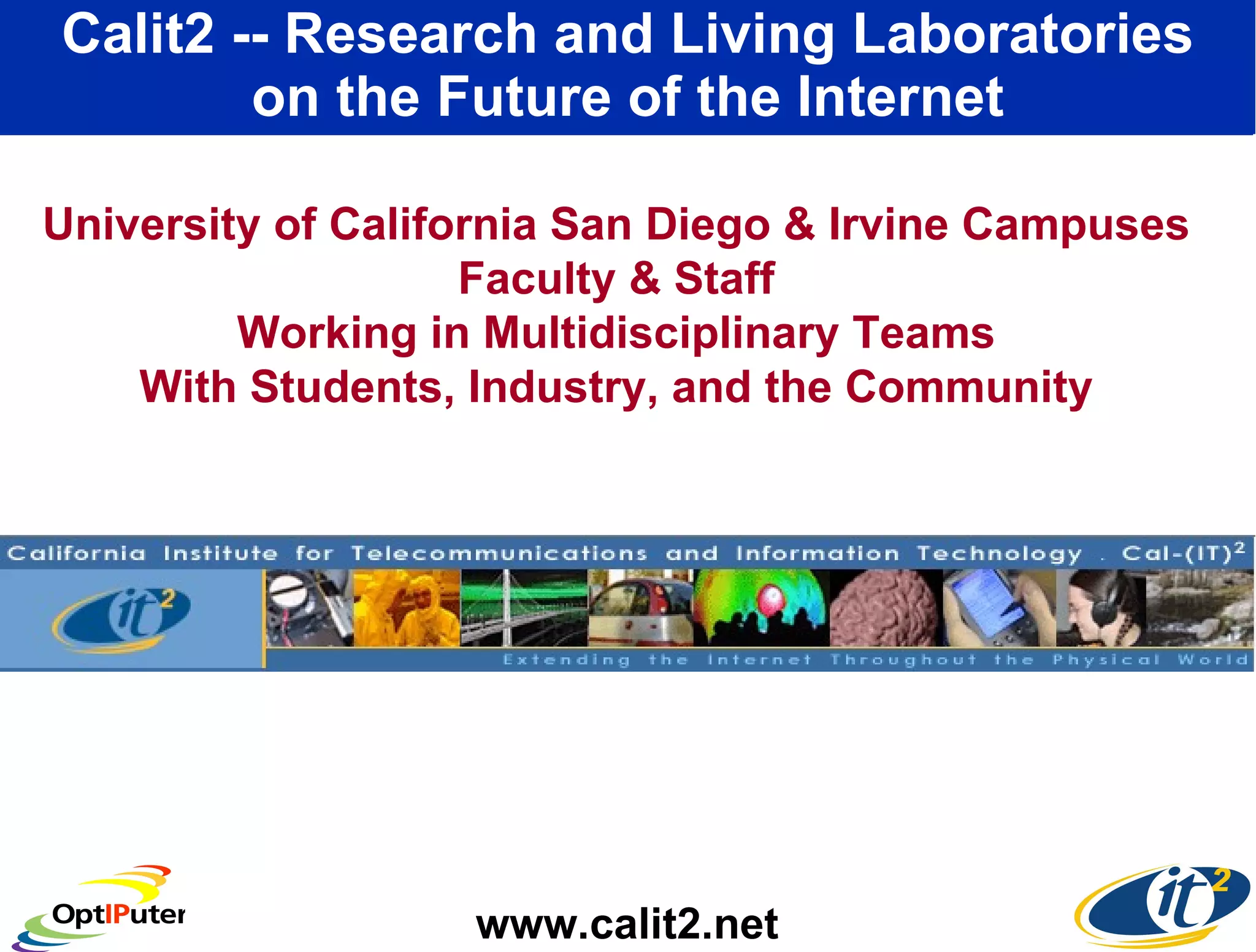 Calit2 -- Research and Living Laboratories on the Future of the Internet www.calit2.net University of California San Diego & Irvine Campuses Faculty & Staff Working in Multidisciplinary Teams With Students, Industry, and the Community 