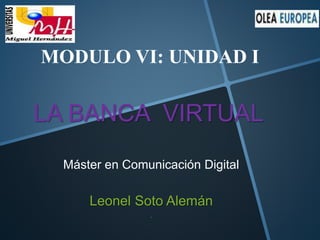 LA BANCA VIRTUAL
Leonel Soto Alemán
.
MODULO VI: UNIDAD I
Máster en Comunicación Digital
 