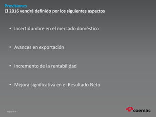 Página nº 18
Previsiones
El 2016 vendrá definido por los siguientes aspectos
• Incertidumbre en el mercado doméstico
• Avances en exportación
• Incremento de la rentabilidad
• Mejora significativa en el Resultado Neto
 