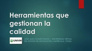 Herramientas que
gestionan la
calidad
JOSE JUAN GOMEZ RAMOS | UNIVERSIDAD VIRTUAL
DEL ESTADO DE MICHOACÁN| MATRICULA: 192256
 