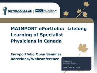 MAINPORT ePortfolio: Lifelong
Learning of Specialist
Physicians in Canada
Europortfolio Open Seminar
Barcelona/Webconference Presenter:
Jennifer Gordon
Date: April 30, 2014
 