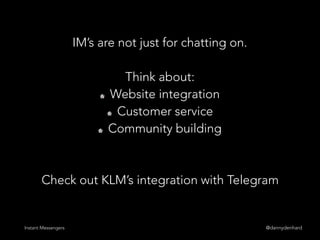 @dannydenhardInstant Messengers
IM’s are not just for chatting on.
Think about:
👻 Website integration
👻 Customer service
👻 Community building
Check out KLM’s integration with Telegram
 