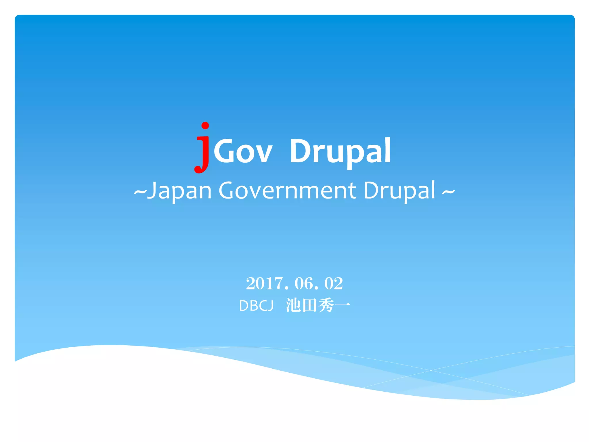 jGov Drupal
~Japan Government Drupal ~
２０１７．０６．０２
DBCJ 池田秀一
 