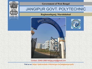 Government of West Bengal
JANGIPUR GOVT. POLYTECHNIC
Raghunathganj, Murshidabad
Contact: 03483 2660195/jpg.poly@gmail.com
Visit us at: https://polytechnic.wbtetsd.gov.in/jangipurgovpoly
 