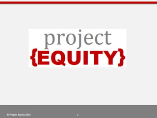 1
project
EQUITY{ }© Project Equity 2014
 
