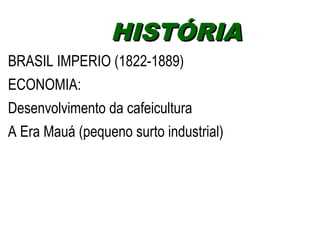 HHIISSTTÓÓRRIIAA 
BRASIL IMPERIO (1822-1889) 
ECONOMIA: 
Desenvolvimento da cafeicultura 
A Era Mauá (pequeno surto industrial) 
 