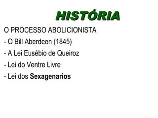 HHIISSTTÓÓRRIIAA 
O PROCESSO ABOLICIONISTA 
- O Bill Aberdeen (1845) 
- A Lei Eusébio de Queiroz 
- Lei do Ventre Livre 
- Lei dos Sexagenarios 
 