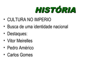 HHIISSTTÓÓRRIIAA 
• CULTURA NO IMPERIO 
• Busca de uma identidade nacional 
• Destaques: 
• Vitor Meirelles 
• Pedro Américo 
• Carlos Gomes 
 