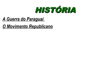HHIISSTTÓÓRRIIAA 
A Guerra do Paraguai 
O Movimento Republicano 
