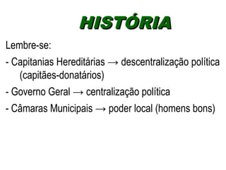 HHIISSTTÓÓRRIIAA 
Lembre-se: 
- Capitanias Hereditárias → descentralização política 
(capitães-donatários) 
- Governo Geral → centralização política 
- Câmaras Municipais → poder local (homens bons) 
 