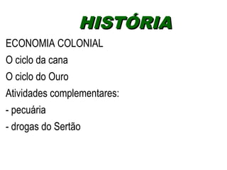 HHIISSTTÓÓRRIIAA 
ECONOMIA COLONIAL 
O ciclo da cana 
O ciclo do Ouro 
Atividades complementares: 
- pecuária 
- drogas do Sertão 
 