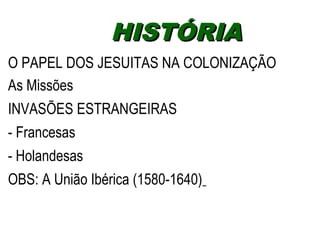 HHIISSTTÓÓRRIIAA 
O PAPEL DOS JESUITAS NA COLONIZAÇÃO 
As Missões 
INVASÕES ESTRANGEIRAS 
- Francesas 
- Holandesas 
OBS: A União Ibérica (1580-1640) 
 