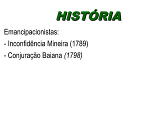 HHIISSTTÓÓRRIIAA 
Emancipacionistas: 
- Inconfidência Mineira (1789) 
- Conjuração Baiana (1798) 
 