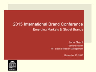 Click to edit Master title style
2015 International Brand Conference
Emerging Markets & Global Brands
John Grant
Senior Lecturer
MIT Sloan School of Management
December 10, 2015
 