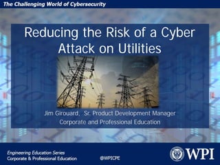 Reducing the Risk of a Cyber
Attack on Utilities
Jim Girouard, Sr. Product Development Manager
Corporate and Professional Education
 