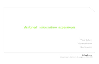 designed information experiences


                                                      Visual Culture
                                                 Mass Information
                                                      User Behavior



                                                         Jeffrey Greene
                      interactive art direction & UI design portfolio 2008
 