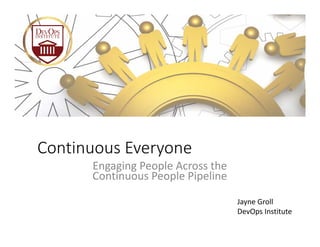 Continuous Everyone
Engaging People Across the 
Continuous People Pipeline
Jayne Groll
DevOps Institute
 
