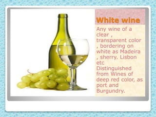 White wine
Any wine of a
clear ,
transparent color
, bordering on
white as Madeira
, sherry. Lisbon
etc
Distinguished
from Wines of
deep red color, as
port and
Burgundry.
 