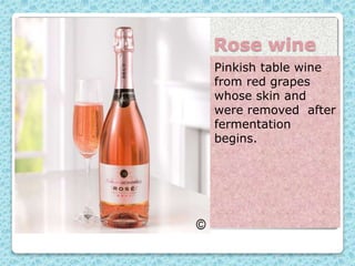 Rose wine
Pinkish table wine
from red grapes
whose skin and
were removed after
fermentation
begins.
 