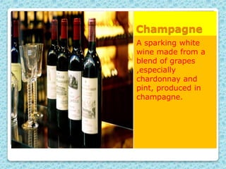 Champagne
A sparking white
wine made from a
blend of grapes
,especially
chardonnay and
pint, produced in
champagne.
 