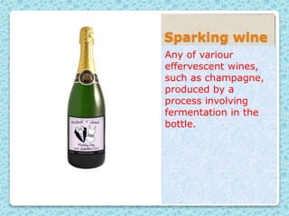 Sparking wine
Any of variour
effervescent wines,
such as champagne,
produced by a
process involving
fermentation in the
bottle.
 