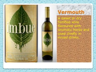 Vermouth
A sweet or dry
fortified wine
flavoured with
aromatic herbs and
used chiefly in
mixed drinks.
 