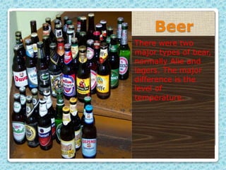 Beer
There were two
major types of bear,
normally Alie and
lagers. The major
difference is the
level of
temperature.
 
