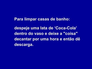 Para limpar casas de banho: despeje uma lata de ‘Coca-Cola’ dentro do vaso e deixe a "coisa" decantar por uma hora e então dê descarga. 