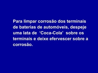Para limpar corrosão dos terminais de baterias de automóveis, despeje uma lata de  ‘Coca-Cola’  sobre os terminais e deixe efervescer sobre a  corrosão. 