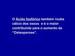 O  Ácido fosfórico  também rouba cálcio dos ossos  e é o maior contribuinte para o aumento da “Osteoporose”.  