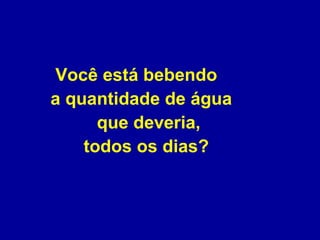 Você está bebendo  a quantidade de água  que deveria,  todos os dias?  