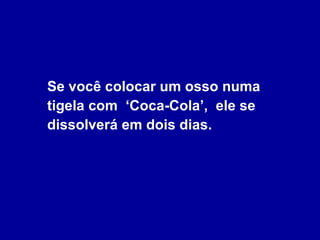 Se você colocar um osso numa tigela com  ‘Coca-Cola’,  ele se dissolverá em dois dias.  