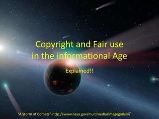 Copyright and Fair use
       in the informational Age
                           Explained!!




“A Storm of Comets”-http://www.nasa.gov/multimedia/imagegallery/
 