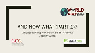 AND NOW WHAT (PART 1)?
Language teaching: How We Met the ERT Challenge
Joaquim Guerra
1
 