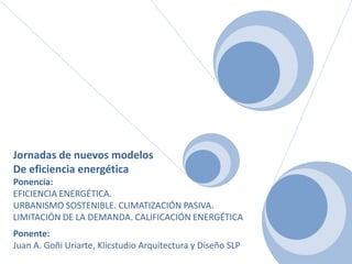 Jornadas de nuevos modelos
De eficiencia energética
Ponencia:
EFICIENCIA ENERGÉTICA.
URBANISMO SOSTENIBLE. CLIMATIZACIÓN PASIVA.
LIMITACIÓN DE LA DEMANDA. CALIFICACIÓN ENERGÉTICA
Ponente:
Juan A. Goñi Uriarte, Klicstudio Arquitectura y Diseño SLP
 