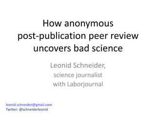 How anonymous
post-publication peer review
uncovers bad science
Leonid Schneider,
science journalist
with Laborjournal
leonid.schneider@gmail.com
Twitter: @schneiderleonid
 