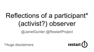 Reflections of a participant*
(activist?) observer
@JanetGunter @RestartProject
*Huge disclaimers
 