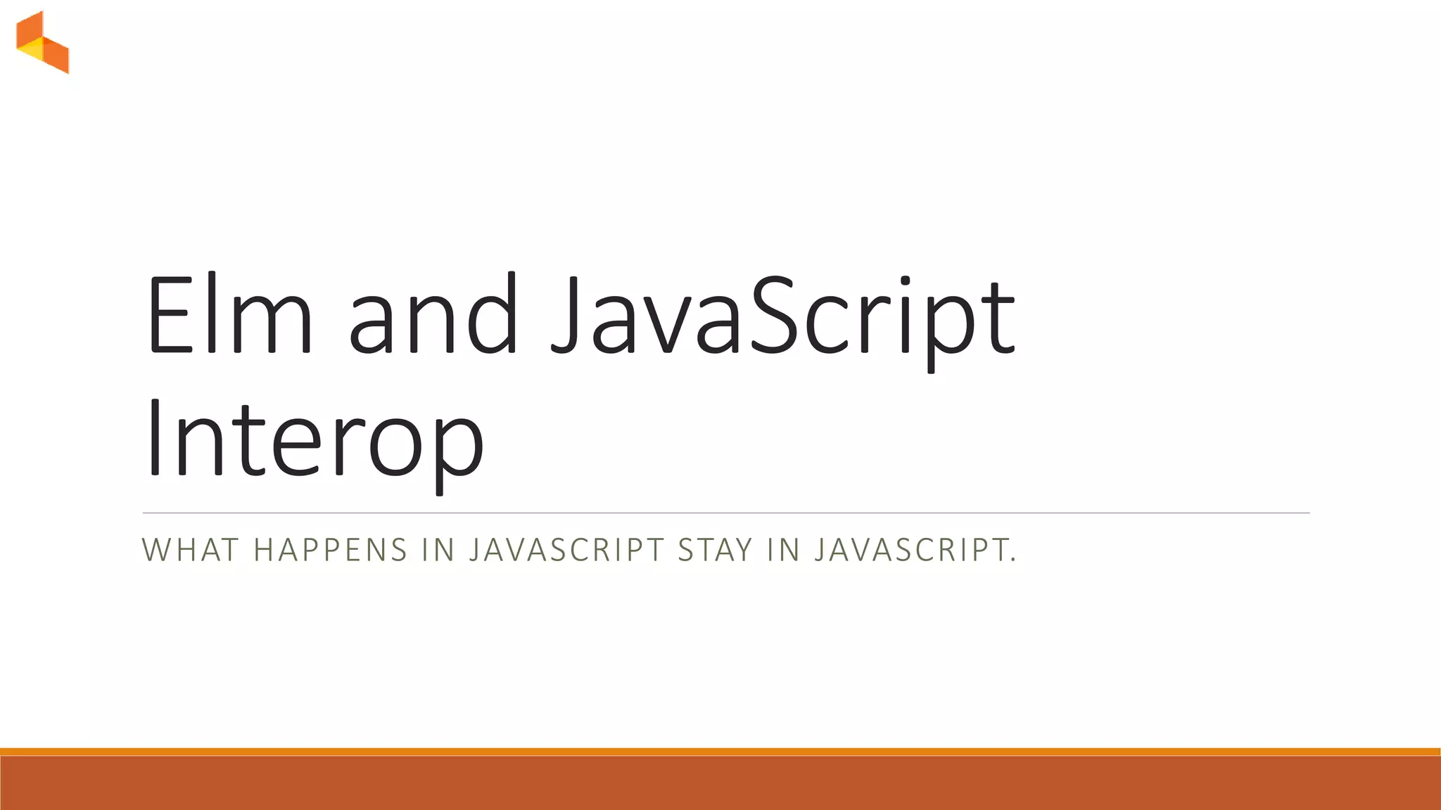 Elm and JavaScript
Interop
WHAT HAPPENS IN JAVASCRIPT STAY IN JAVASCRIPT.
 