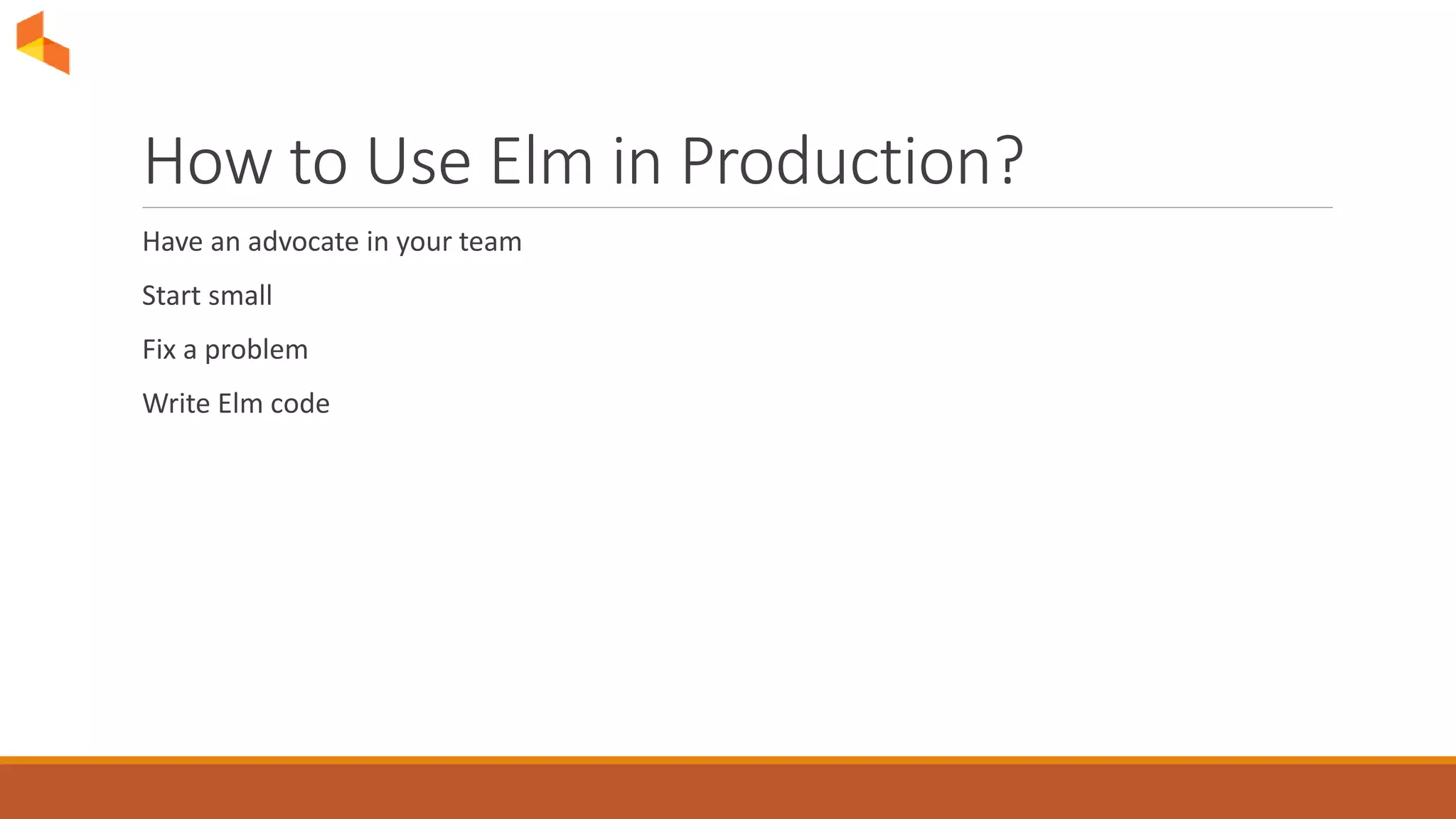 How to Use Elm in Production?
Have an advocate in your team
Start small
Fix a problem
Write Elm code
 