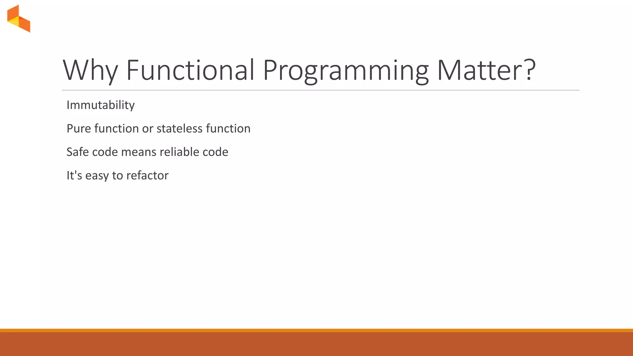 Why Functional Programming Matter?
Immutability
Pure function or stateless function
Safe code means reliable code
It's easy to refactor
 