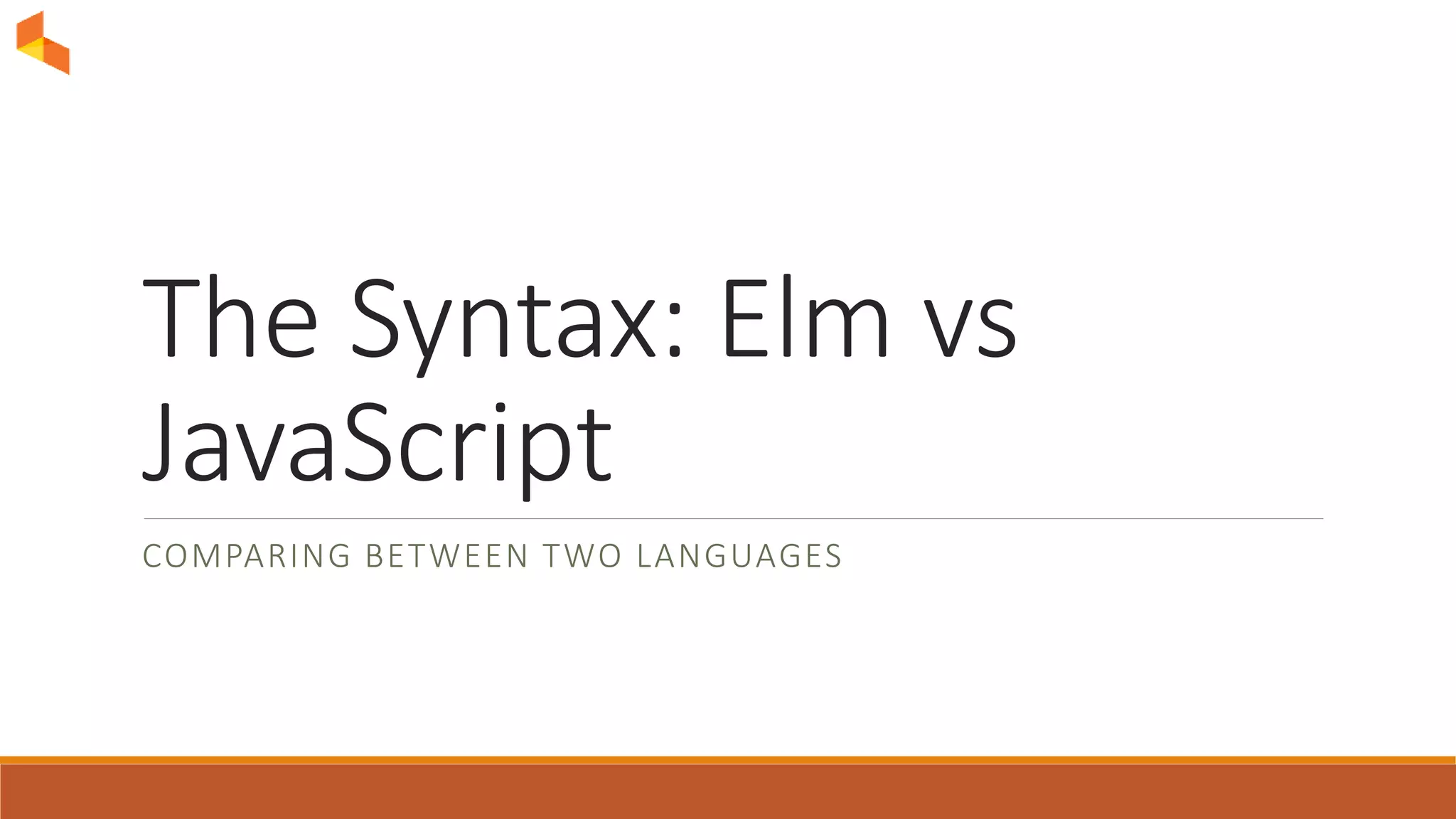 The Syntax: Elm vs
JavaScript
COMPARING BETWEEN TWO LANGUAGES
 