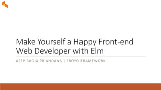 Make Yourself a Happy Front-end
Web Developer with Elm
ASEP BAGJA PRIANDANA | FROYO FRAMEWORK
 