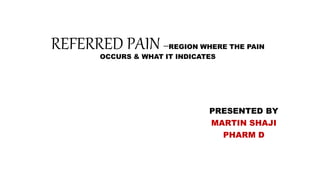 REFERRED PAIN –REGION WHERE THE PAIN
OCCURS & WHAT IT INDICATES
PRESENTED BY
MARTIN SHAJI
PHARM D
 