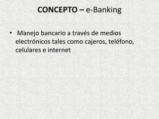 CONCEPTO – e-Banking
• Manejo bancario a través de medios
electrónicos tales como cajeros, teléfono,
celulares e internet
 