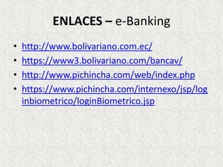 ENLACES – e-Banking
• http://www.bolivariano.com.ec/
• https://www3.bolivariano.com/bancav/
• http://www.pichincha.com/web/index.php
• https://www.pichincha.com/internexo/jsp/log
inbiometrico/loginBiometrico.jsp
 