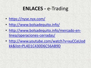 ENLACES - e-Trading
• https://nyse.nyx.com/
• http://www.bolsadequito.info/
• http://www.bolsadequito.info/mercado-en-
linea/operaciones-cerradas/
• http://www.youtube.com/watch?v=xuCCeLlod
kk&list=PL4D1C430D6C56AB9D
 