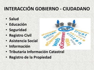 INTERACCIÓN GOBIERNO - CIUDADANO
• Salud
• Educación
• Seguridad
• Registro Civil
• Asistencia Social
• Información
• Tributaria Información Catastral
• Registro de la Propiedad
 